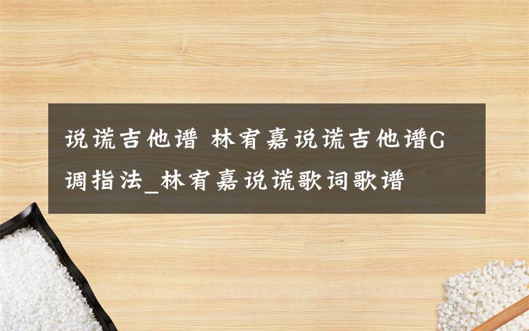 说谎吉他谱 林宥嘉说谎吉他谱G调指法_林宥嘉说谎歌词歌谱