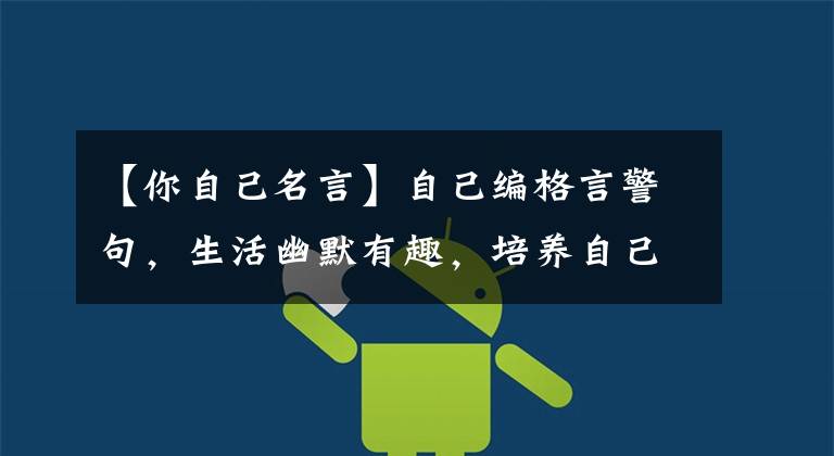 【你自己名言】自己编格言警句，生活幽默有趣，培养自己