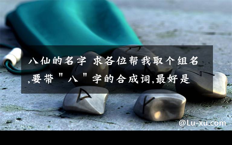 八仙的名字 求各位帮我取个组名,要带＂八＂字的合成词,最好是具有文化底蕴的健康词语（例如：八仙填海）