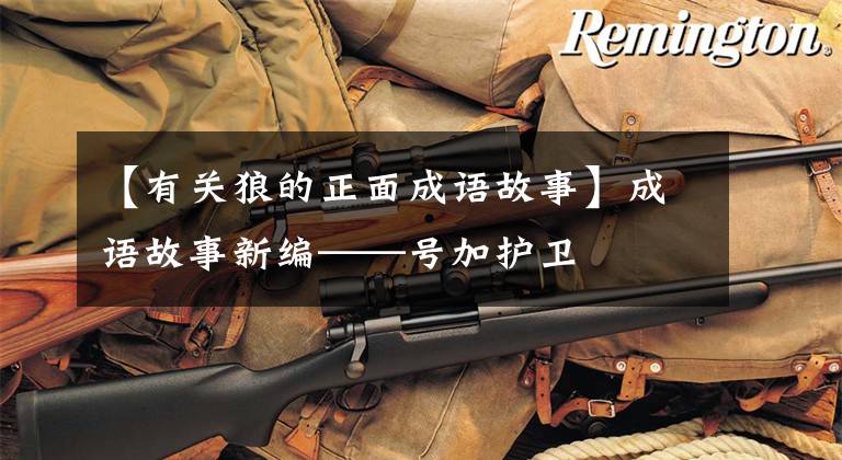 【有关狼的正面成语故事】成语故事新编——号加护卫