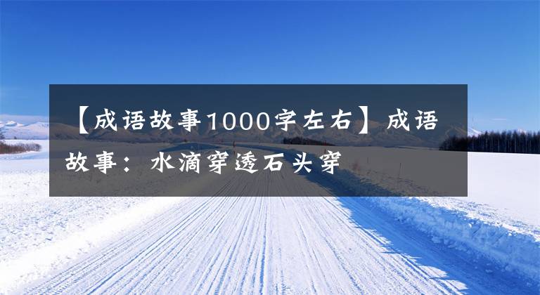 【成语故事1000字左右】成语故事：水滴穿透石头穿