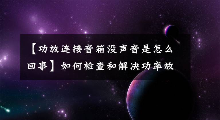 【功放连接音箱没声音是怎么回事】如何检查和解决功率放大器的完全静音故障？