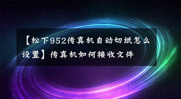 【松下952传真机自动切纸怎么设置】传真机如何接收文件