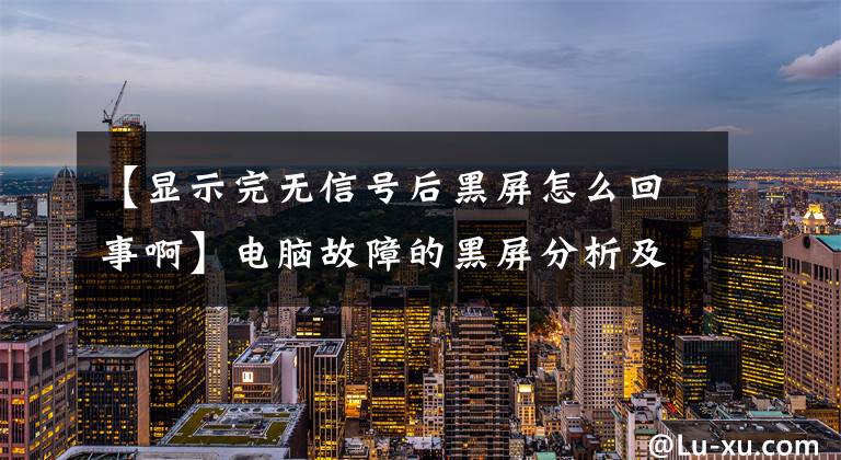 【显示完无信号后黑屏怎么回事啊】电脑故障的黑屏分析及解决方法，看完后你也是电脑高手。