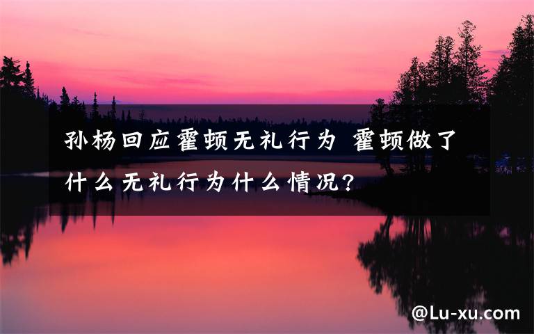 孙杨回应霍顿无礼行为 霍顿做了什么无礼行为什么情况?
