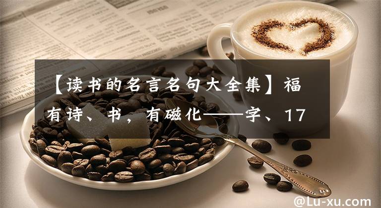 【读书的名言名句大全集】福有诗、书，有磁化——字、175句。
