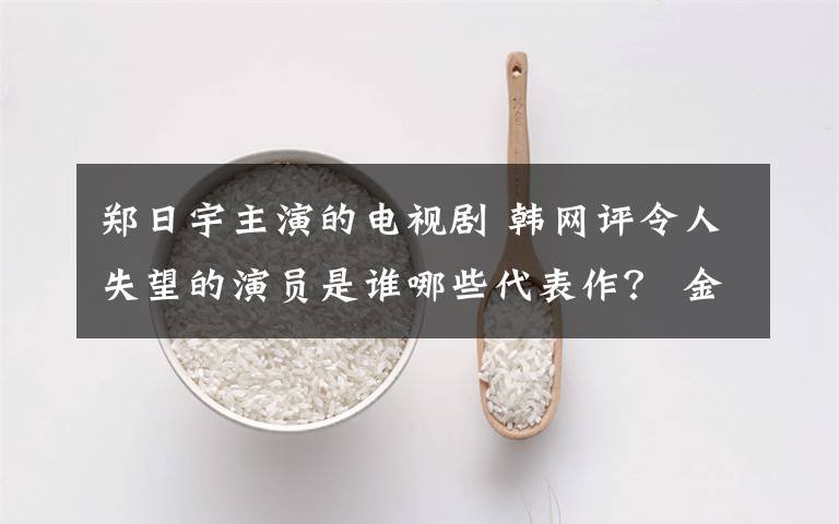 郑日宇主演的电视剧 韩网评令人失望的演员是谁哪些代表作？ 金泰熙郑雨盛丁一宇韩佳人等上榜
