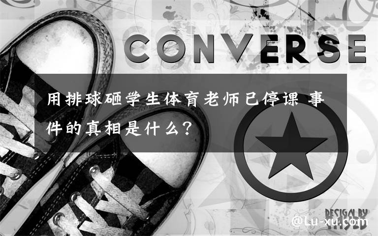 用排球砸学生体育老师已停课 事件的真相是什么？