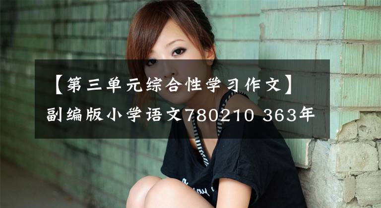 【第三单元综合性学习作文】副编版小学语文780210 363年级上下卷作文简硕。