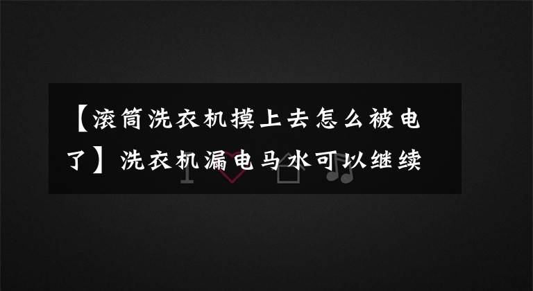 【滚筒洗衣机摸上去怎么被电了】洗衣机漏电马水可以继续使用吗？