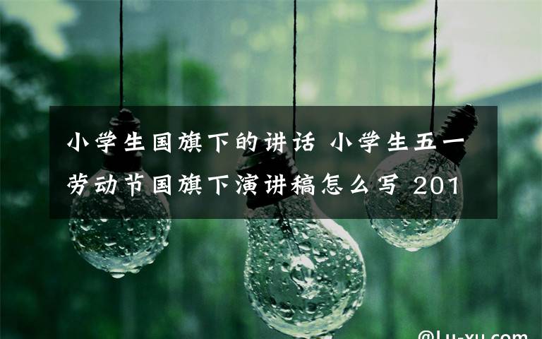 小学生国旗下的讲话 小学生五一劳动节国旗下演讲稿怎么写 2018小学生劳动节演讲稿范文