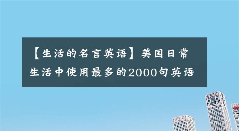 【生活的名言英语】美国日常生活中使用最多的2000句英语口语建议坚持第13天。
