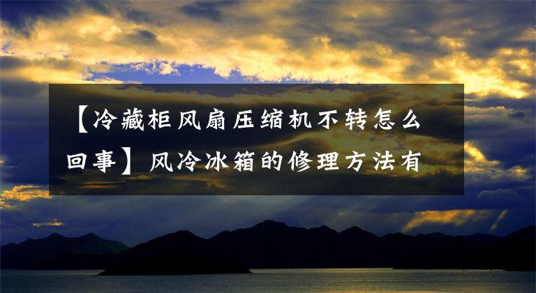 【冷藏柜风扇压缩机不转怎么回事】风冷冰箱的修理方法有哪些？