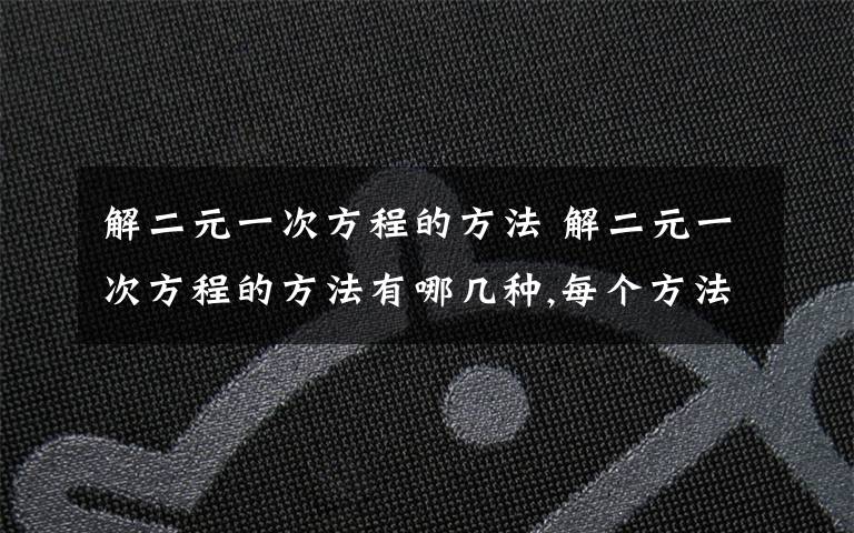 解二元一次方程的方法 解二元一次方程的方法有哪几种,每个方法举一道题为例,