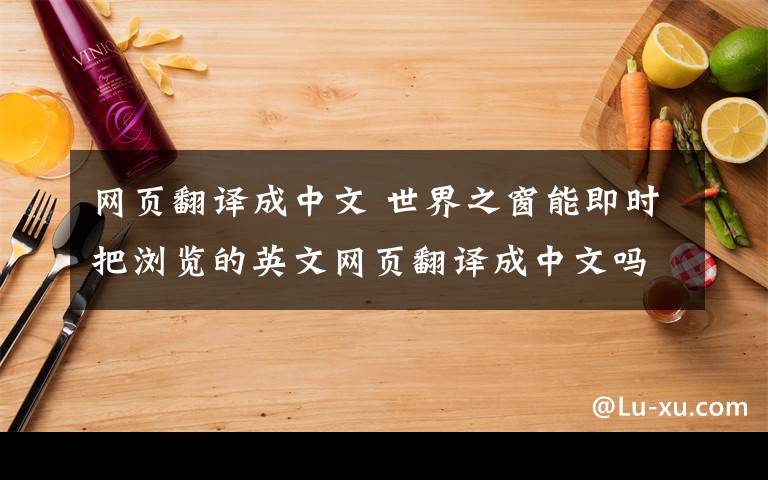 网页翻译成中文 世界之窗能即时把浏览的英文网页翻译成中文吗 如果不行有什么办法可以及时翻译