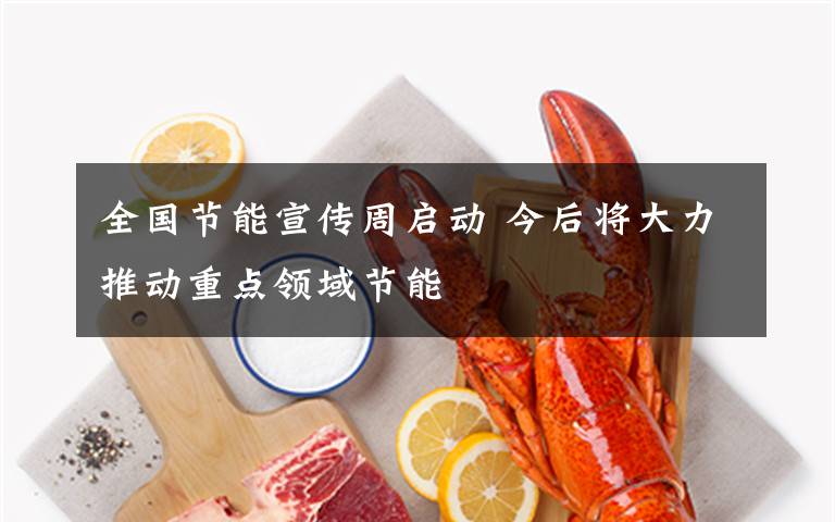 全国节能宣传周启动 今后将大力推动重点领域节能