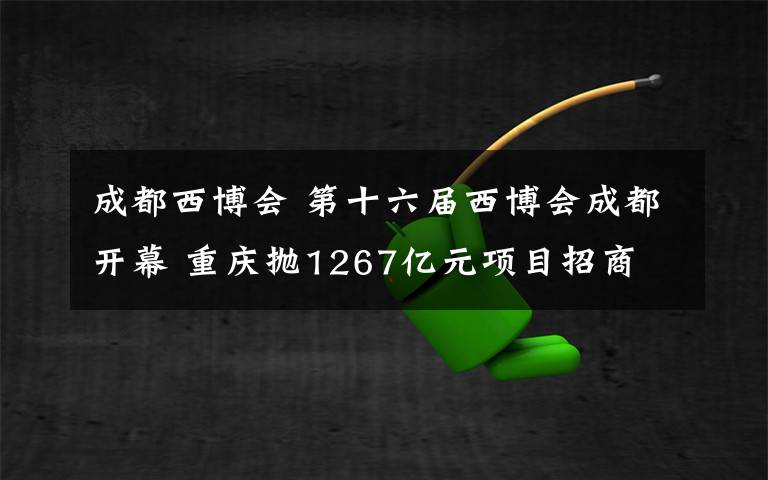 成都西博会 第十六届西博会成都开幕 重庆抛1267亿元项目招商