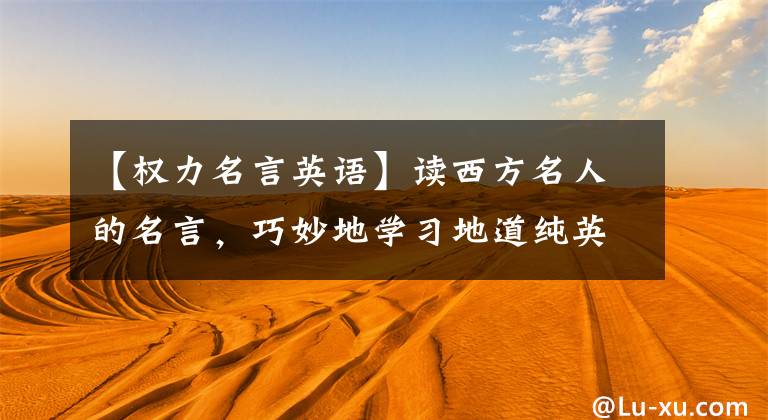 【权力名言英语】读西方名人的名言，巧妙地学习地道纯英语(3)这句名言，就能受益终生