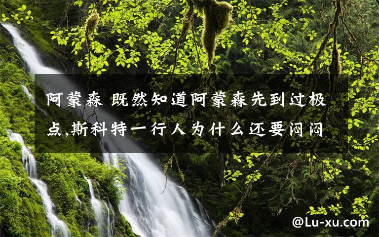 阿蒙森 既然知道阿蒙森先到过极点,斯科特一行人为什么还要闷闷不乐地继续他们的路