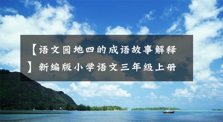 【语文园地四的成语故事解释】新编版小学语文三年级上册《语文园地四》重点知识图文解读