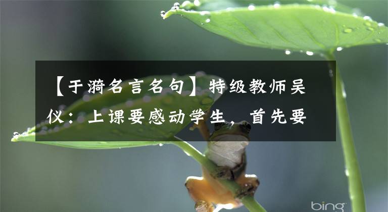 【于漪名言名句】特级教师吴仪：上课要感动学生，首先要感动自己！名家