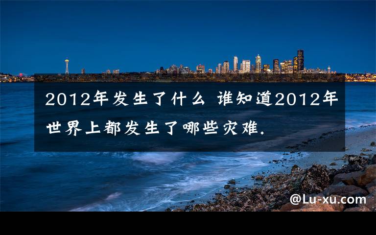 2012年发生了什么 谁知道2012年世界上都发生了哪些灾难.