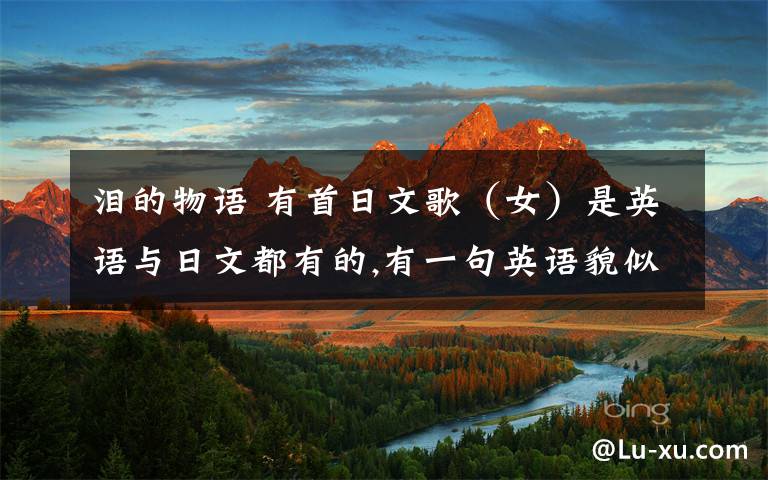 泪的物语 有首日文歌（女）是英语与日文都有的,有一句英语貌似是‘can you hear the voice of my hear