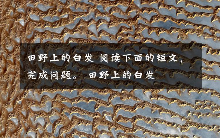 田野上的白发 阅读下面的短文，完成问题。 田野上的白发