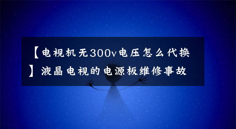 【电视机无300v电压怎么代换】液晶电视的电源板维修事故和经验、家电维修培训、空调制冷培训。