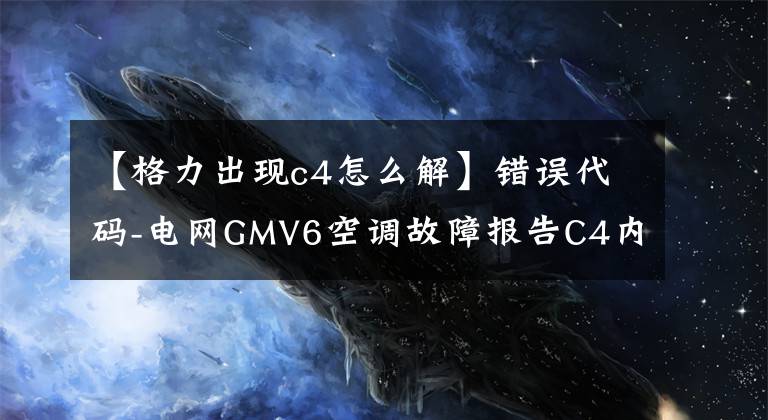 【格力出现c4怎么解】错误代码-电网GMV6空调故障报告C4内部机器缺失错误