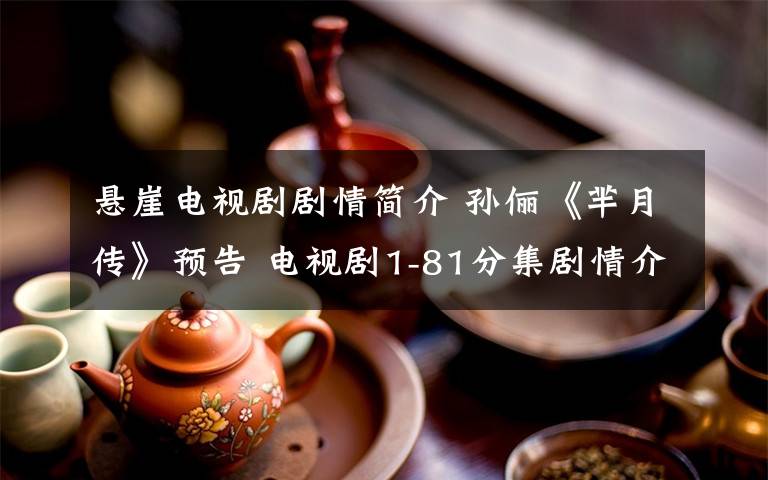 悬崖电视剧剧情简介 孙俪《芈月传》预告 电视剧1-81分集剧情介绍大结局：芈月目睹黄子歇跌入悬崖