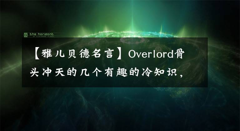 【雅儿贝德名言】Overlord骨头冲天的几个有趣的冷知识，雅贝德真的吓得你哭了！