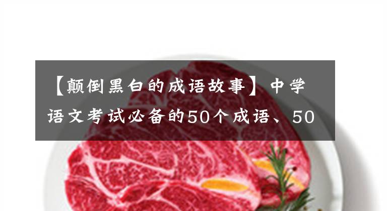 【颠倒黑白的成语故事】中学语文考试必备的50个成语、50名历史名人，很容易记住