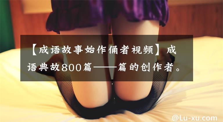 【成语故事始作俑者视频】成语典故800篇——篇的创作者。