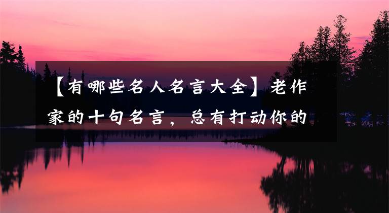 【有哪些名人名言大全】老作家的十句名言，总有打动你的话
