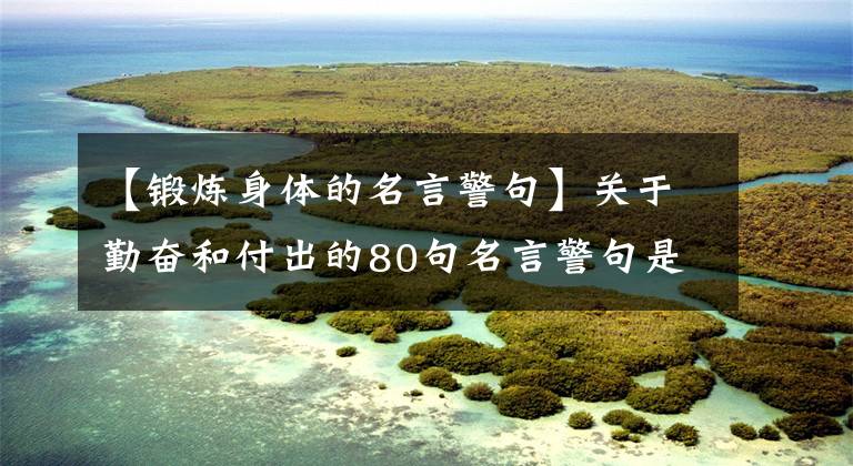 【锻炼身体的名言警句】关于勤奋和付出的80句名言警句是方法和手段，是锻炼口才经典