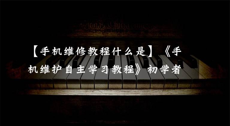 【手机维修教程什么是】《手机维护自主学习教程》初学者如何系统学习手机维护技术理论知识？