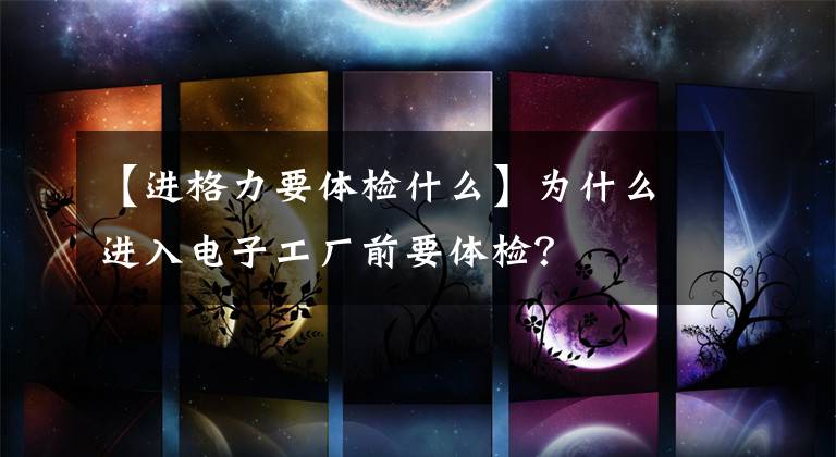 【进格力要体检什么】为什么进入电子工厂前要体检？
