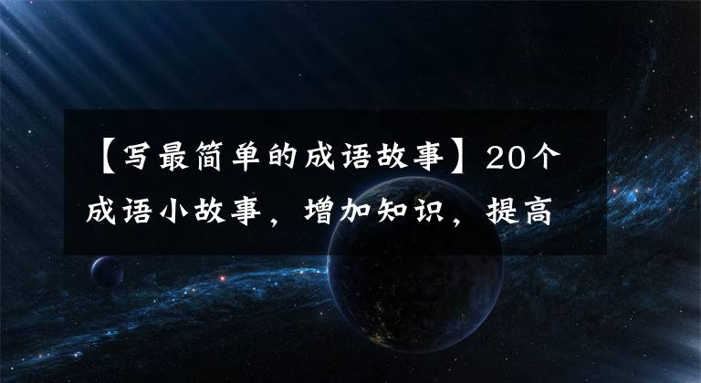 【写最简单的成语故事】20个成语小故事，增加知识，提高智慧