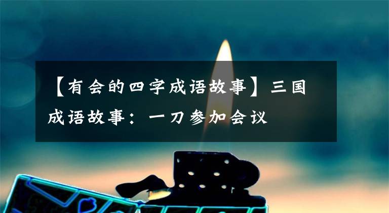 【有会的四字成语故事】三国成语故事：一刀参加会议