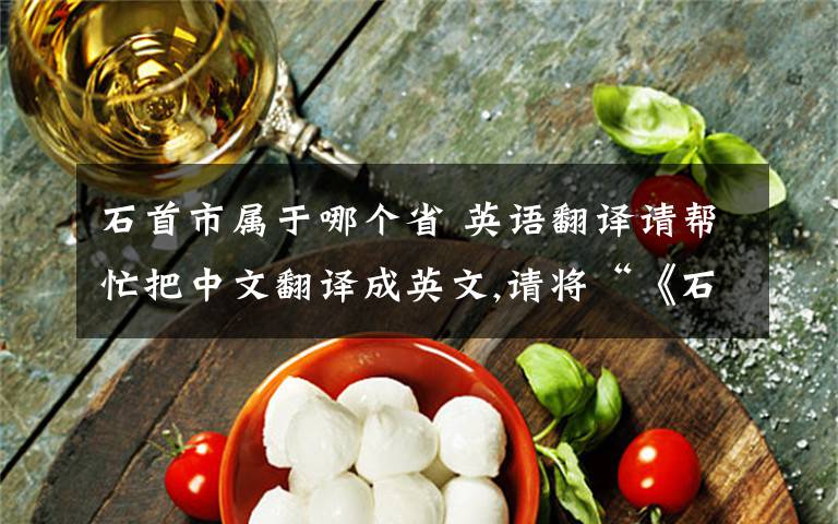 石首市属于哪个省 英语翻译请帮忙把中文翻译成英文,请将“《石首市 金典影视 数字电影工作室》”翻译成英文 石首市 是湖北省一个城市名称 金