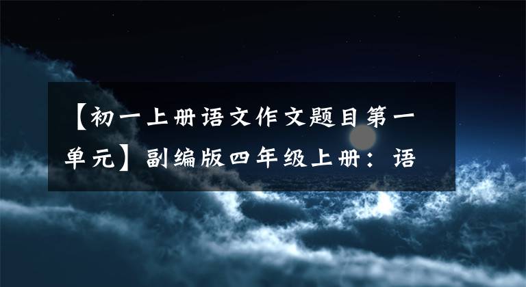 【初一上册语文作文题目第一单元】副编版四年级上册：语文1-8单元习作满分版文大全，附名词评论。