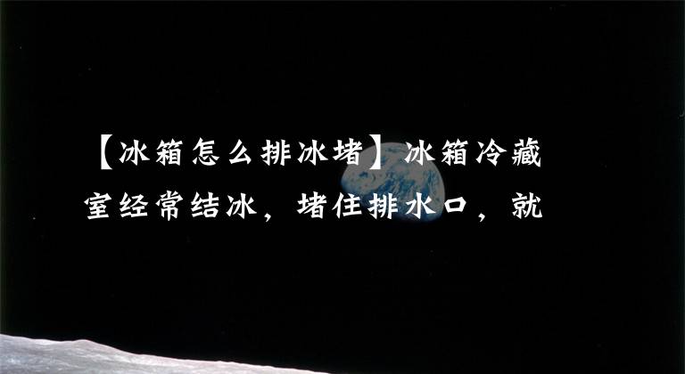 【冰箱怎么排冰堵】冰箱冷藏室经常结冰，堵住排水口，就能处理几块钱的遗物。
