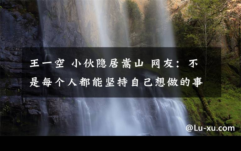 王一空 小伙隐居嵩山 网友：不是每个人都能坚持自己想做的事