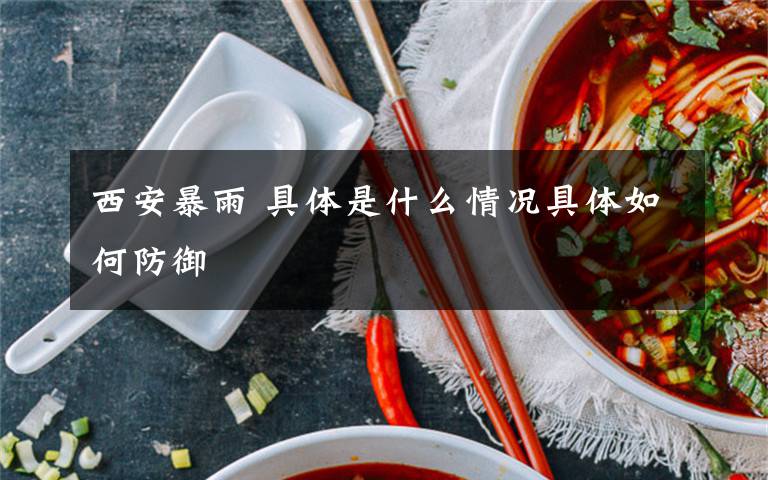 西安暴雨 具体是什么情况具体如何防御
