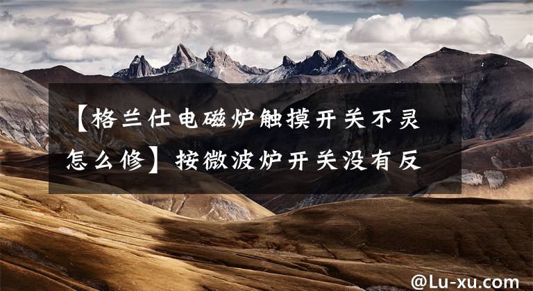 【格兰仕电磁炉触摸开关不灵怎么修】按微波炉开关没有反应，怎么处理？