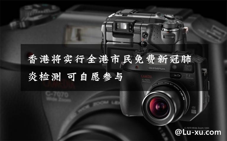 香港将实行全港市民免费新冠肺炎检测 可自愿参与