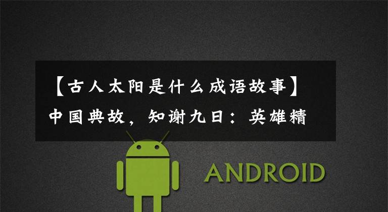 【古人太阳是什么成语故事】中国典故，知谢九日：英雄精神的象征
