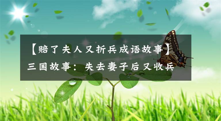 【赔了夫人又折兵成语故事】三国故事：失去妻子后又收兵了