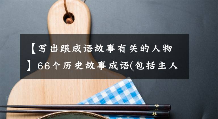 【写出跟成语故事有关的人物】66个历史故事成语(包括主人公)你知道多少？